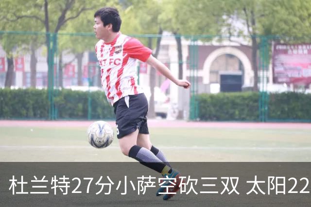 杜兰特27分小萨空砍三双 太阳22分逆转胜国王